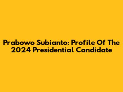 Prabowo Subianto: Profile Of The 2024 Presidential Candidate