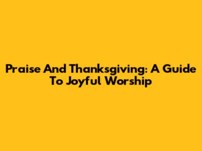 Praise And Thanksgiving: A Guide To Joyful Worship