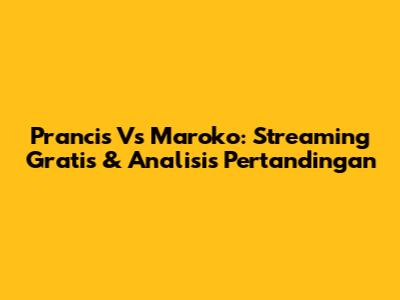 Prancis Vs Maroko: Streaming Gratis & Analisis Pertandingan