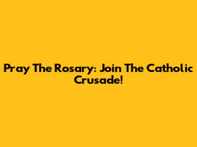 Pray The Rosary: Join The Catholic Crusade!