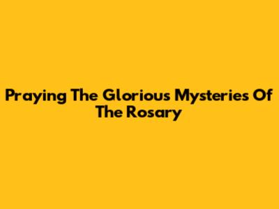 Praying The Glorious Mysteries Of The Rosary