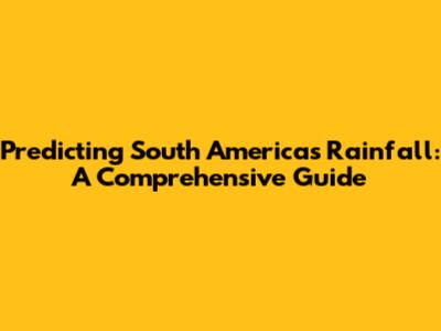 Predicting South America's Rainfall: A Comprehensive Guide