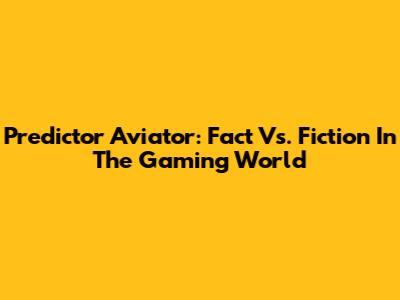 Predictor Aviator: Fact Vs. Fiction In The Gaming World