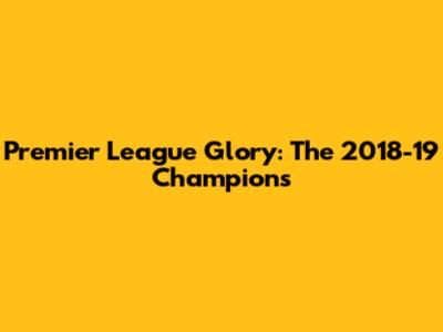 Premier League Glory: The 2018-19 Champions
