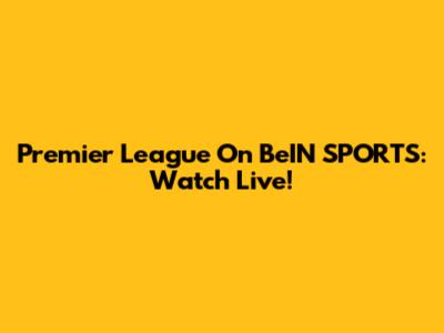 Premier League On BeIN SPORTS: Watch Live!