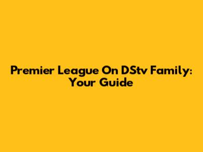 Premier League On DStv Family: Your Guide