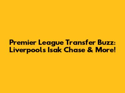Premier League Transfer Buzz: Liverpool's Isak Chase & More!