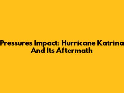 Pressure's Impact: Hurricane Katrina And Its Aftermath