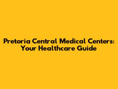 Pretoria Central Medical Centers: Your Healthcare Guide