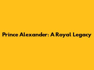 Prince Alexander: A Royal Legacy