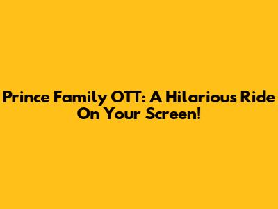 Prince Family OTT: A Hilarious Ride On Your Screen!