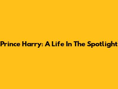 Prince Harry: A Life In The Spotlight