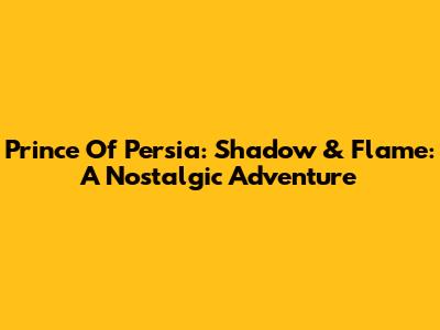 Prince Of Persia: Shadow & Flame: A Nostalgic Adventure