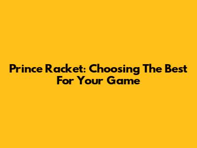Prince Racket: Choosing The Best For Your Game