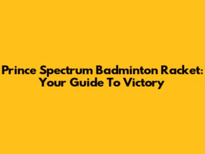 Prince Spectrum Badminton Racket: Your Guide To Victory