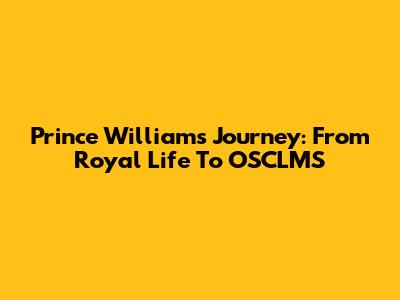 Prince William's Journey: From Royal Life To OSCLMS