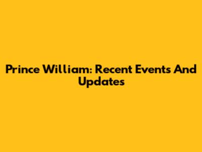 Prince William: Recent Events And Updates
