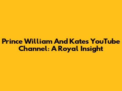 Prince William And Kate's YouTube Channel: A Royal Insight