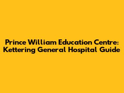 Prince William Education Centre: Kettering General Hospital Guide