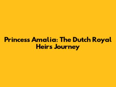 Princess Amalia: The Dutch Royal Heir's Journey