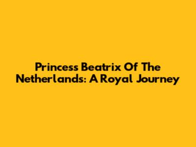 Princess Beatrix Of The Netherlands: A Royal Journey