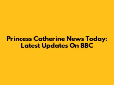 Princess Catherine News Today: Latest Updates On BBC