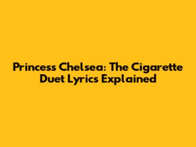 Princess Chelsea: The Cigarette Duet Lyrics Explained
