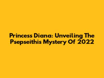 Princess Diana: Unveiling The Psepseithis Mystery Of 2022