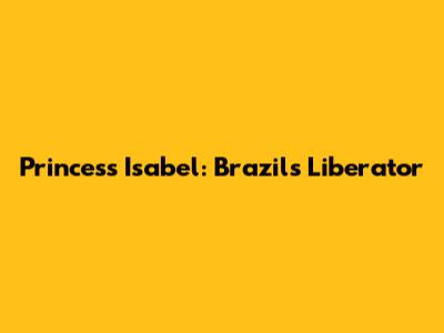 Princess Isabel: Brazil's Liberator