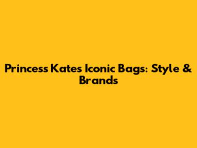 Princess Kate's Iconic Bags: Style & Brands
