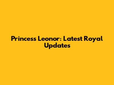 Princess Leonor: Latest Royal Updates