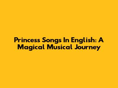 Princess Songs In English: A Magical Musical Journey