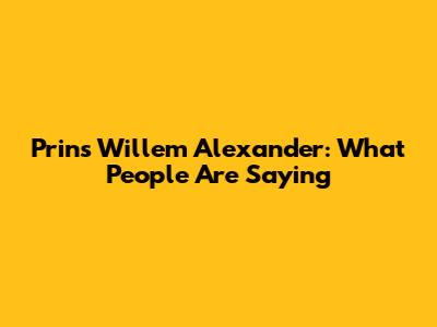 Prins Willem Alexander: What People Are Saying