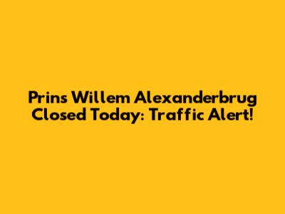 Prins Willem Alexanderbrug Closed Today: Traffic Alert!