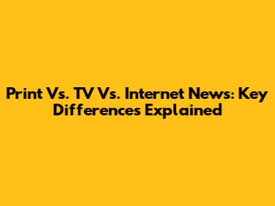 Print Vs. TV Vs. Internet News: Key Differences Explained