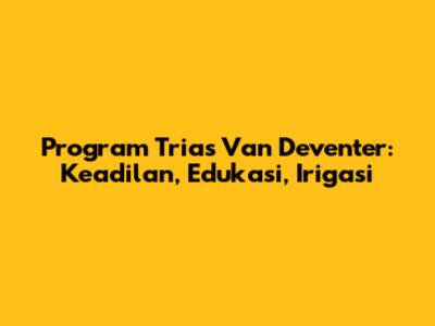 Program Trias Van Deventer: Keadilan, Edukasi, Irigasi