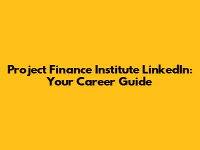 Project Finance Institute LinkedIn: Your Career Guide