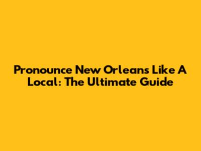 Pronounce New Orleans Like A Local: The Ultimate Guide