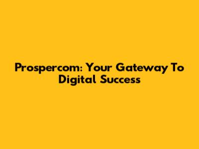 Prospercom: Your Gateway To Digital Success