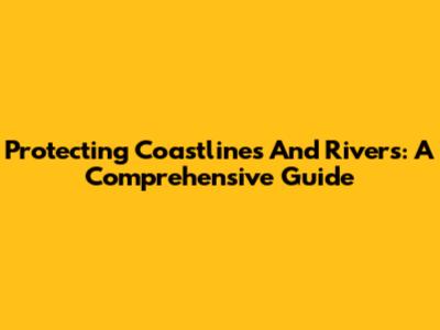 Protecting Coastlines And Rivers: A Comprehensive Guide