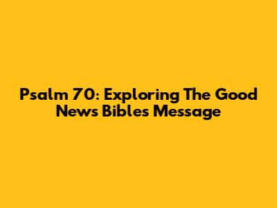 Psalm 70: Exploring The Good News Bible's Message