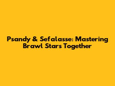 Psandy & Sefalasse: Mastering Brawl Stars Together