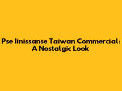 Pse Iinissanse Taiwan Commercial: A Nostalgic Look