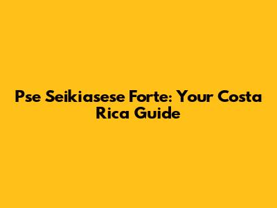 Pse Seikiasese Forte: Your Costa Rica Guide