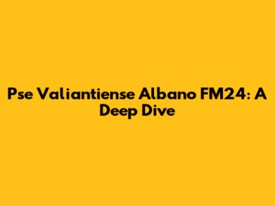 Pse Valiantiense Albano FM24: A Deep Dive