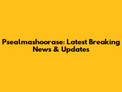 Psealmashoorase: Latest Breaking News & Updates