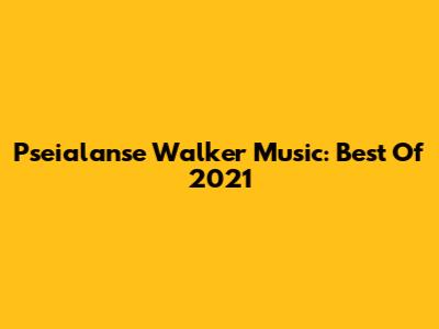 Pseialanse Walker Music: Best Of 2021