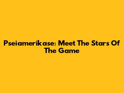 Pseiamerikase: Meet The Stars Of The Game