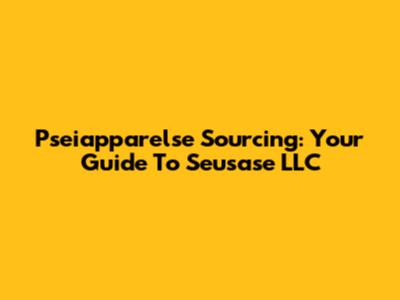 Pseiapparelse Sourcing: Your Guide To Seusase LLC