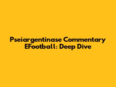 Pseiargentinase Commentary EFootball: Deep Dive